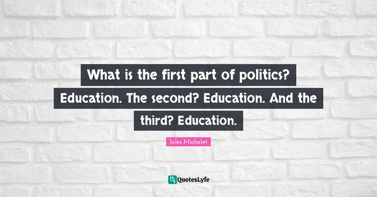 What is the first part of politics? Education. The second? Education. And the third? Education.