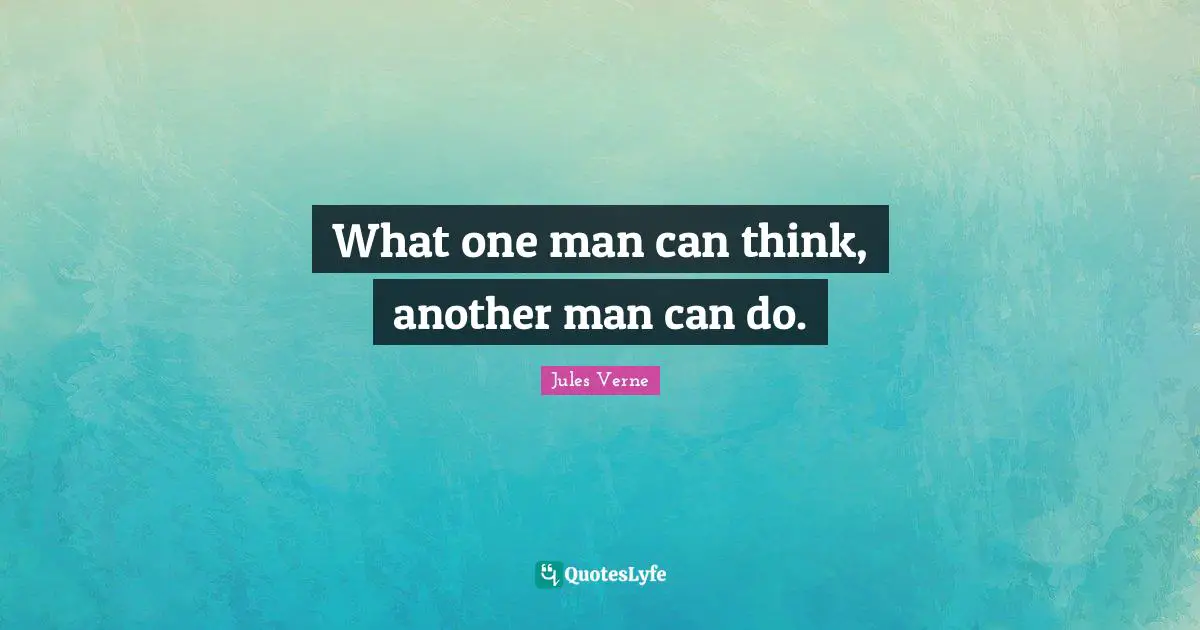 What one man can think, another man can do.