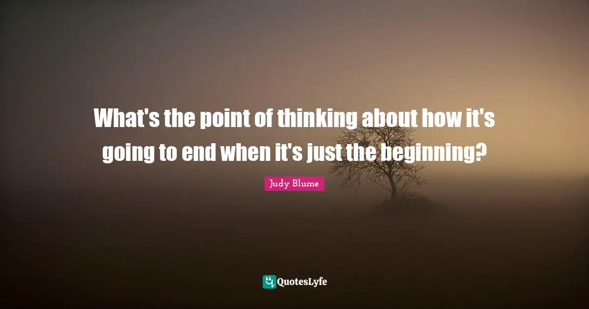 What's the point of thinking about how it's going to end when it's just the beginning?