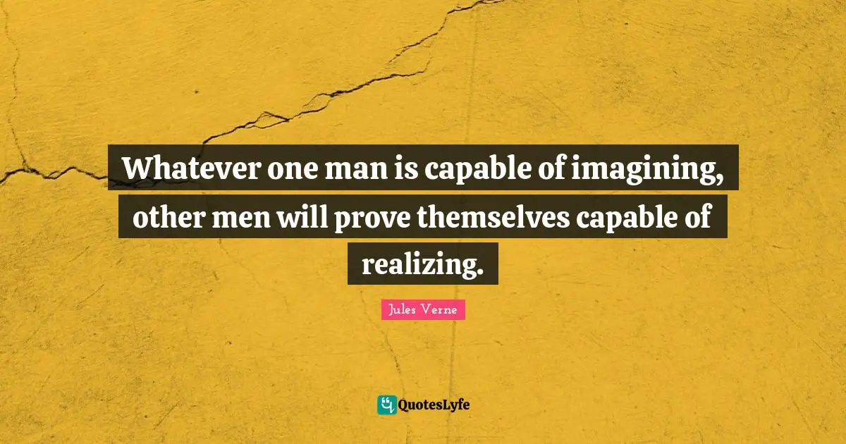 Whatever one man is capable of imagining, other men will prove themselves capable of realizing.