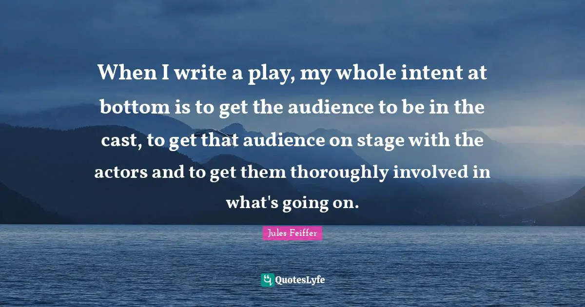 When I write a play, my whole intent at bottom is to get the audience to be in the cast, to get that audience on stage with the actors and to get them thoroughly involved in what's going on.