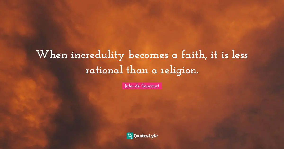 Jules de Goncourt Quotes: When incredulity becomes a faith, it is less rational than a religion.