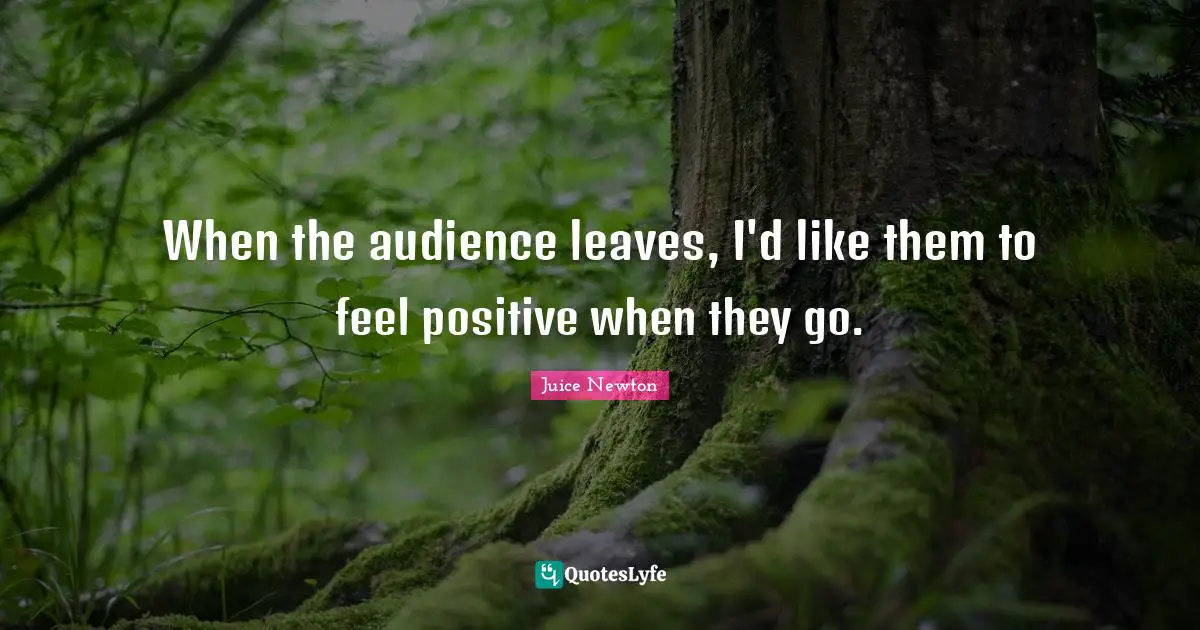 When the audience leaves, I'd like them to feel positive when they go.