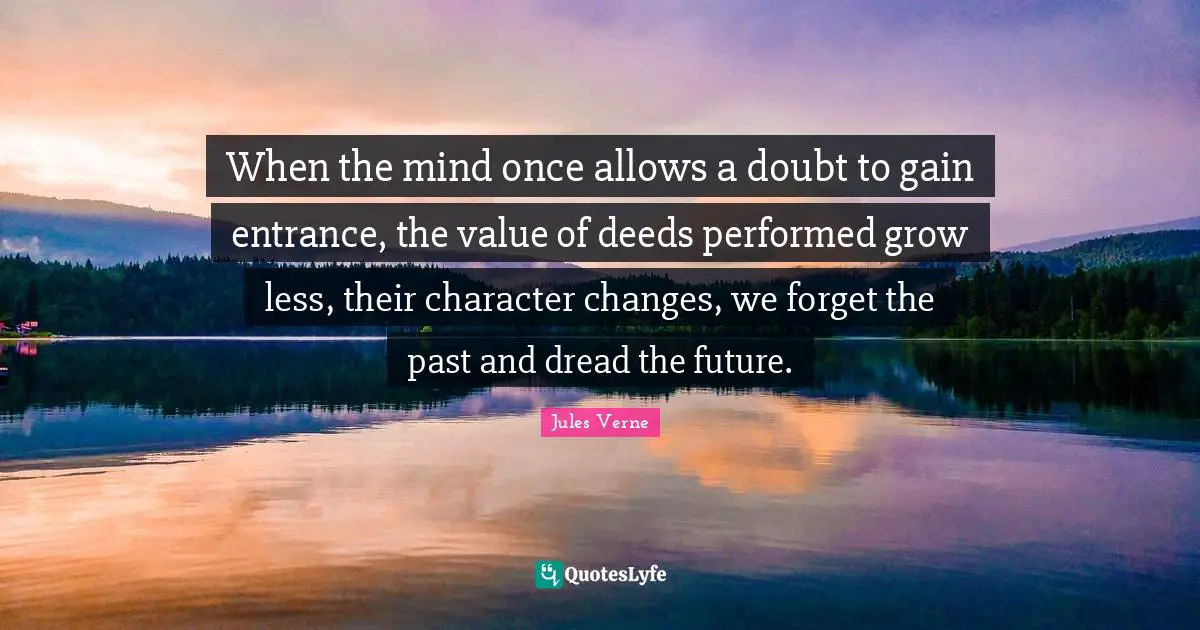 Forget The Past Quotes: "When the mind once allows a doubt to gain entrance, the value of deeds performed grow less, their character changes, we forget the past and dread the future."