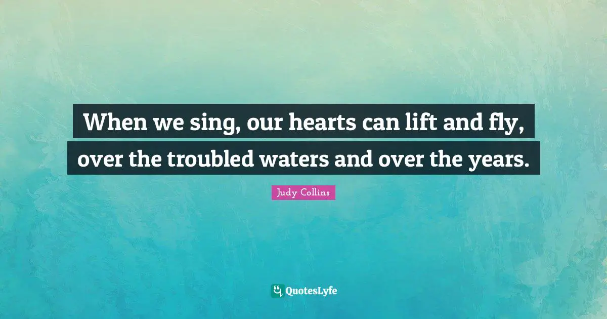 Judy Collins Quotes: "When we sing, our hearts can lift and fly, over the troubled waters and over the years."