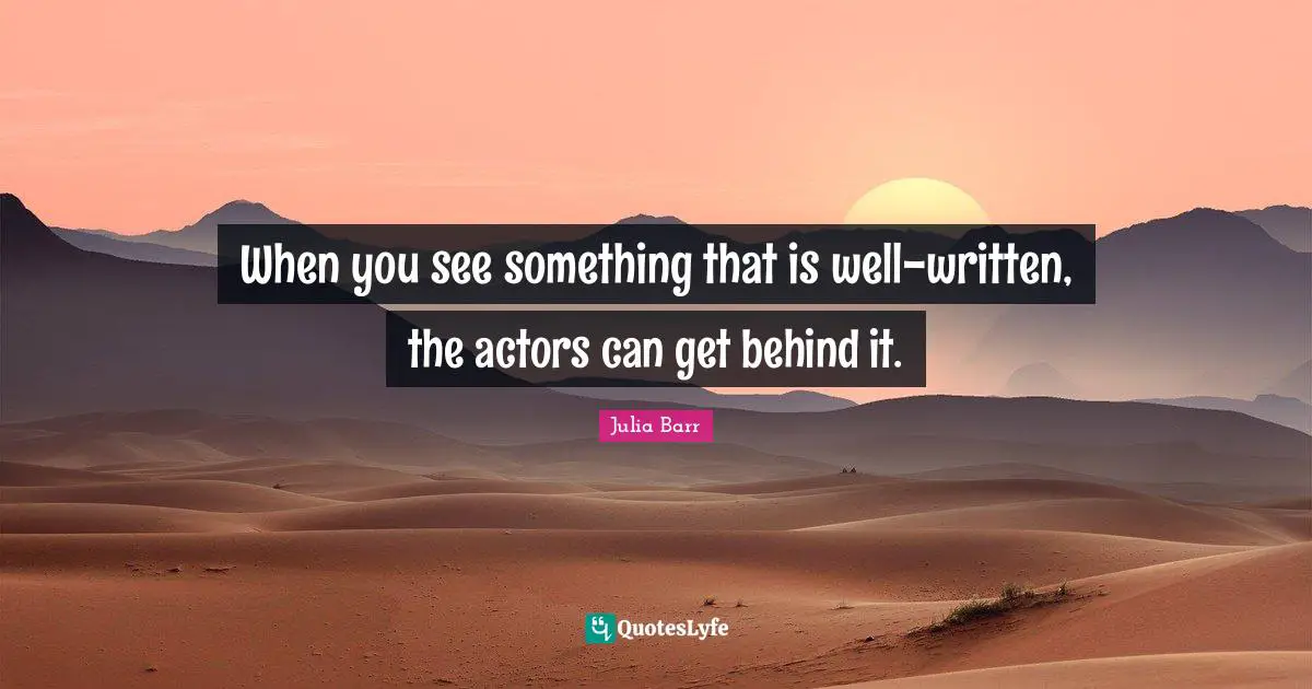 When you see something that is well-written, the actors can get behind it.