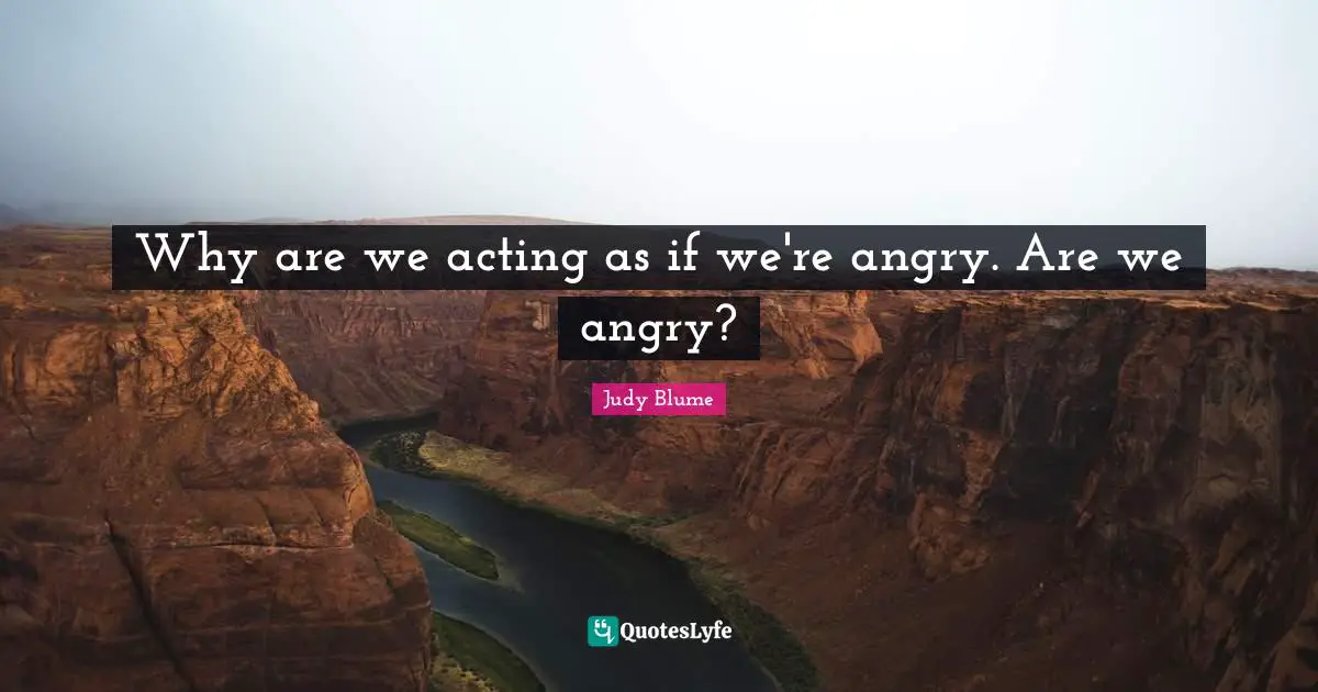 Why are we acting as if we're angry. Are we angry?