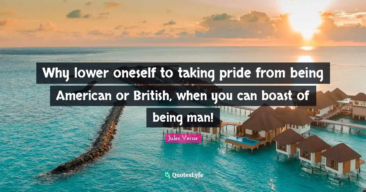 British Quotes: "Why lower oneself to taking pride from being American or British, when you can boast of being man!"