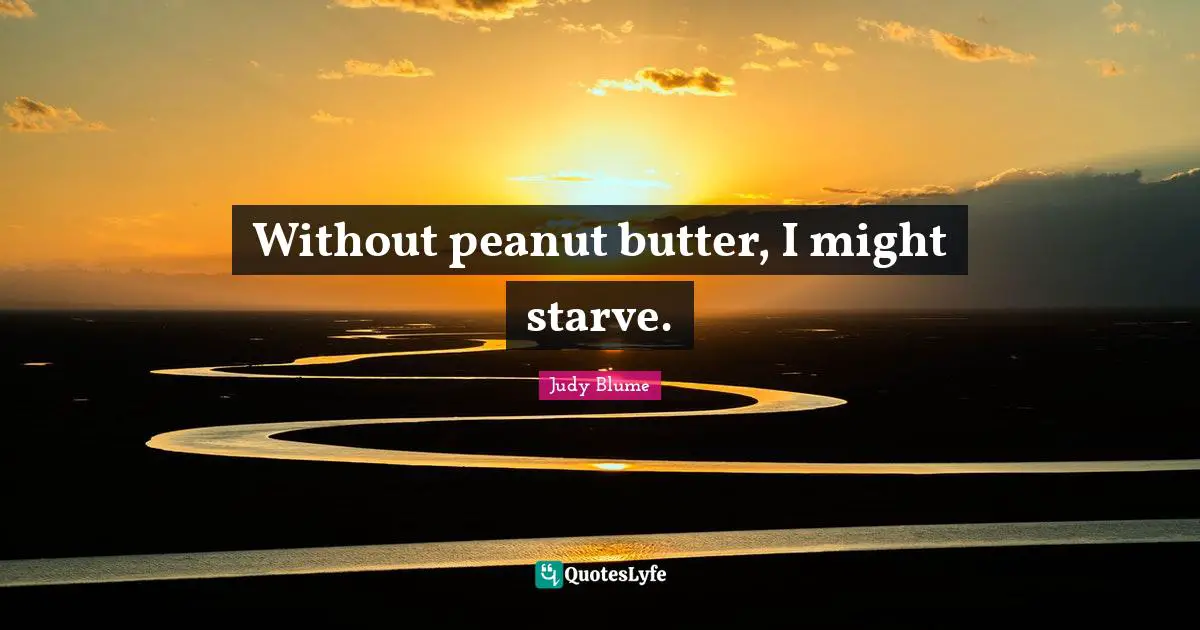 Without peanut butter, I might starve.