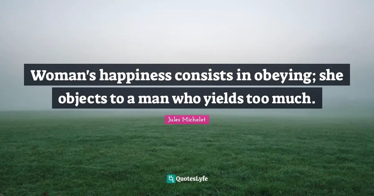 Woman's happiness consists in obeying; she objects to a man who yields too much.