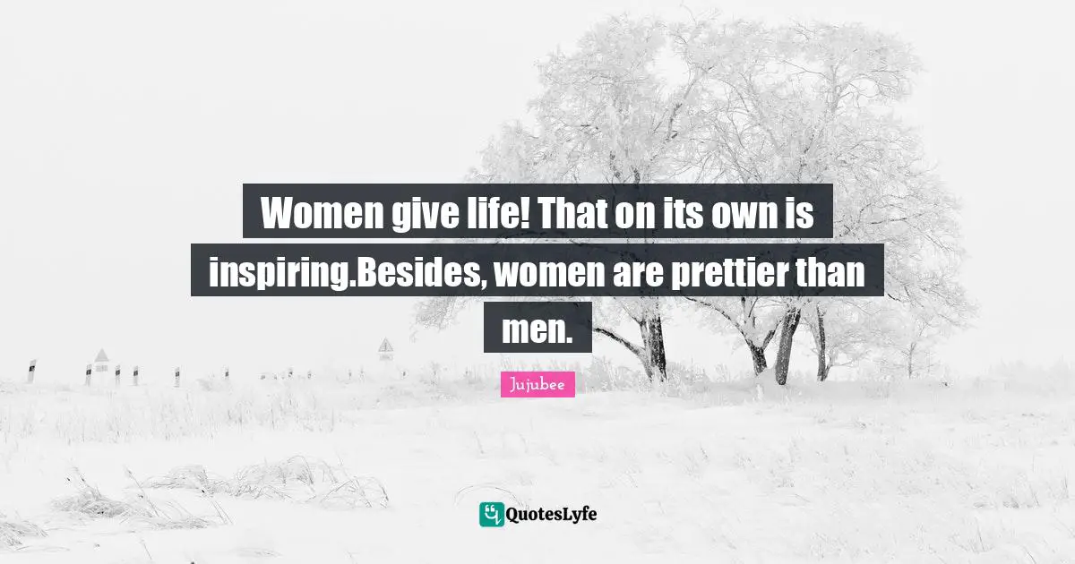 Women give life! That on its own is inspiring.Besides, women are prettier than men.