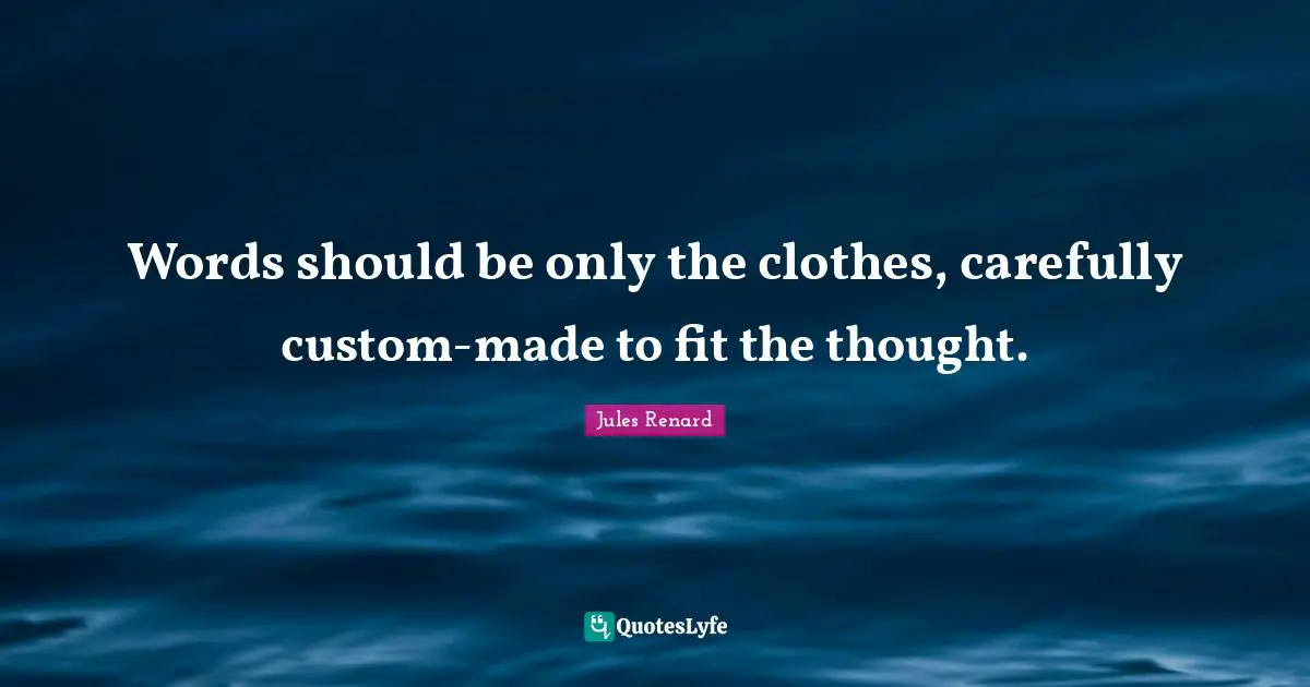 Words should be only the clothes, carefully custom-made to fit the thought.