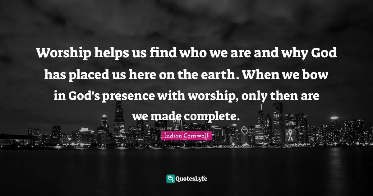 God S Presence Quotes: "Worship helps us find who we are and why God has placed us here on the earth. When we bow in God's presence with worship, only then are we made complete."