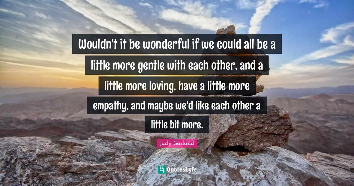 Gentle Quotes: "Wouldn't it be wonderful if we could all be a little more gentle with each other, and a little more loving, have a little more empathy, and maybe we'd like each other a little bit more."