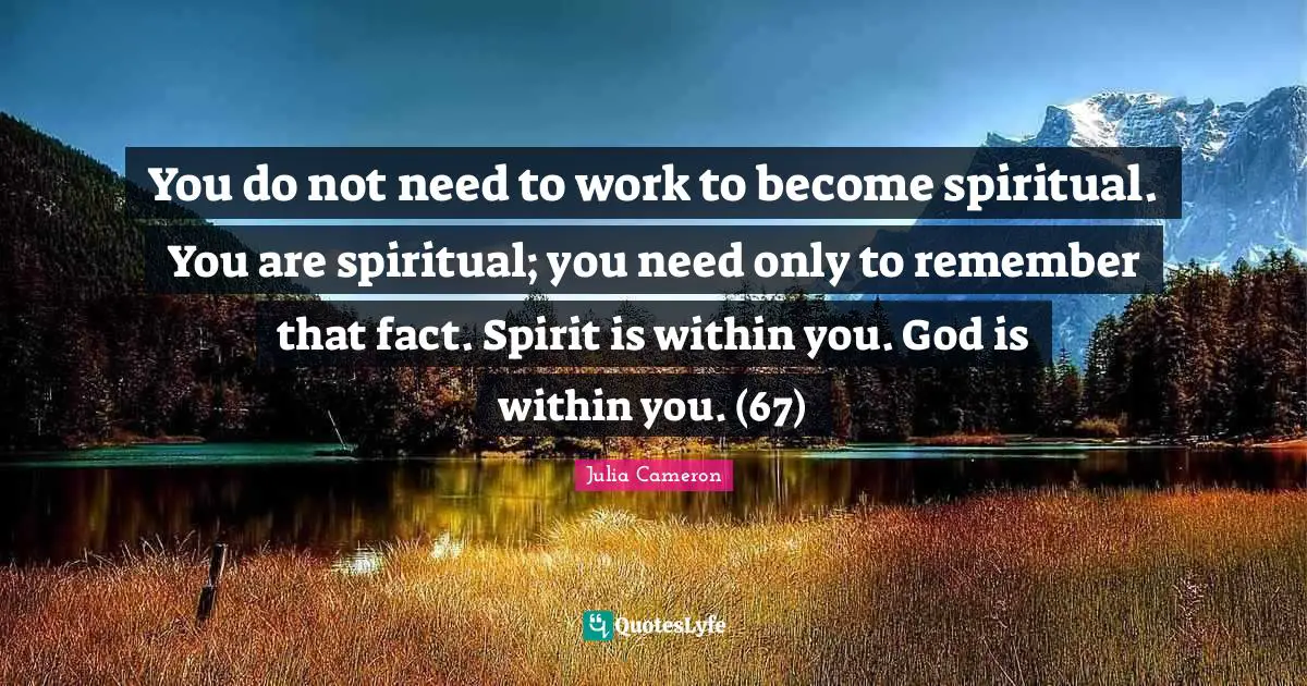 You do not need to work to become spiritual. You are spiritual; you need only to remember that fact. Spirit is within you. God is within you. (67)