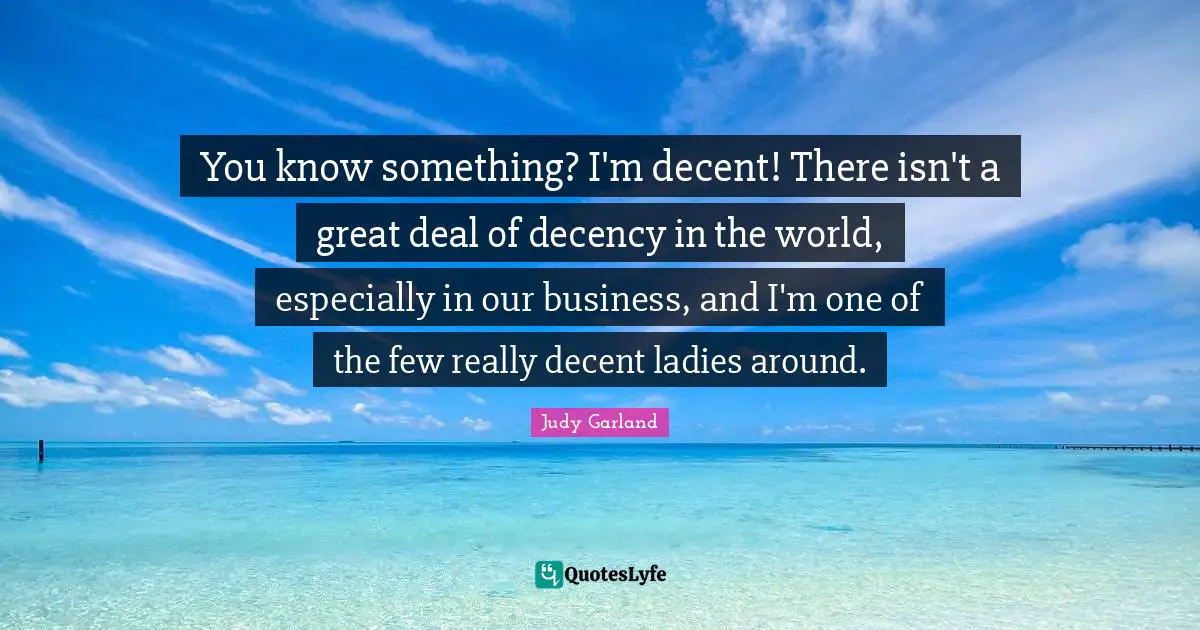 You know something? I'm decent! There isn't a great deal of decency in the world, especially in our business, and I'm one of the few really decent ladies around.