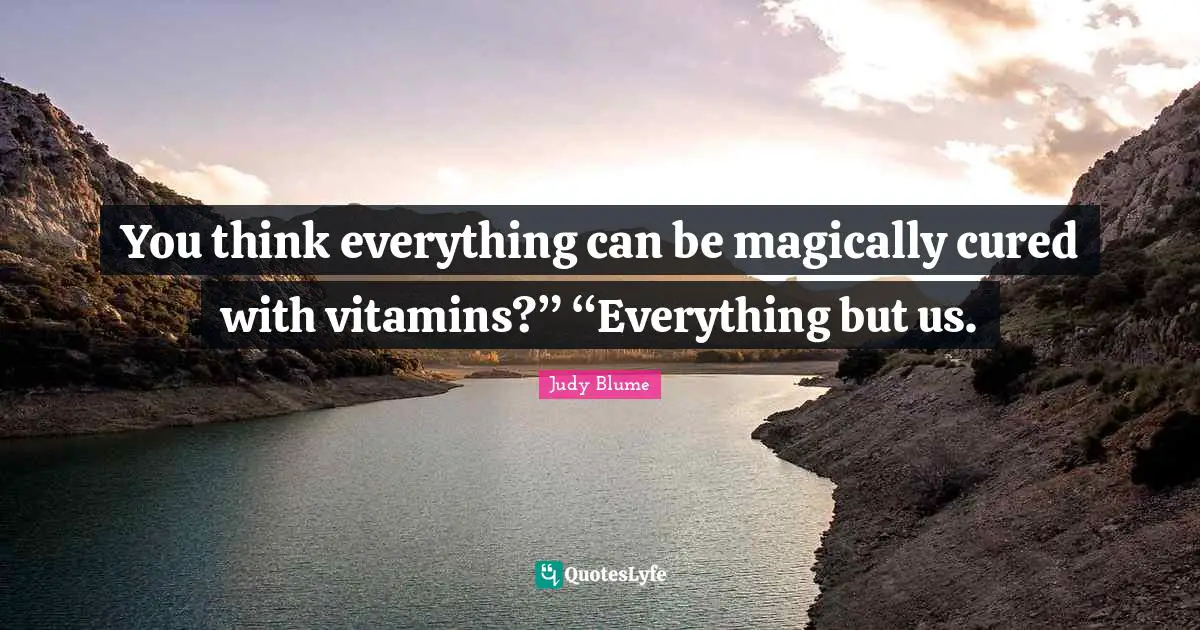 You think everything can be magically cured with vitamins?” “Everything but us.