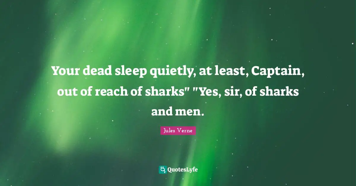 Your dead sleep quietly, at least, Captain, out of reach of sharks" "Yes, sir, of sharks and men.