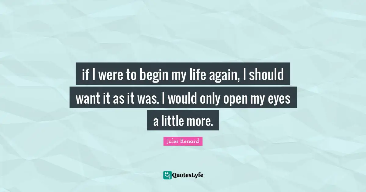 if I were to begin my life again, I should want it as it was. I would only open my eyes a little more.