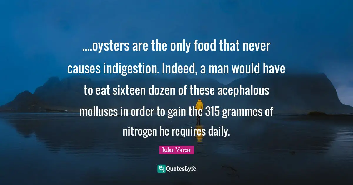 ....oysters are the only food that never causes indigestion. Indeed, a man would have to eat sixteen dozen of these acephalous molluscs in order to gain the 315 grammes of nitrogen he requires daily.