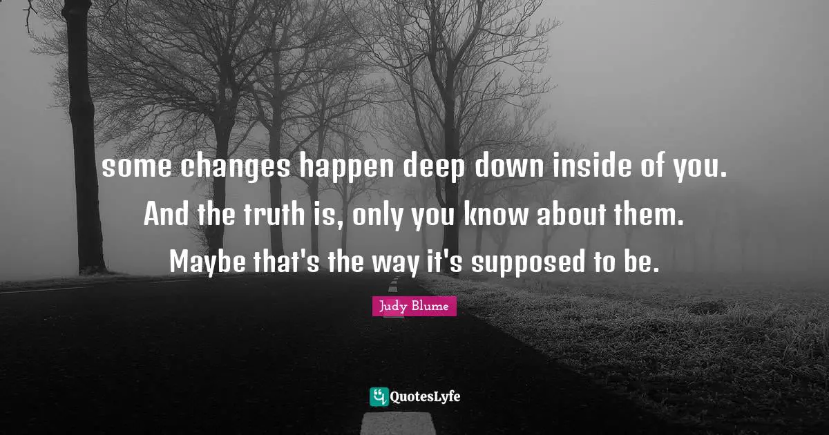 some changes happen deep down inside of you. And the truth is, only you know about them. Maybe that's the way it's supposed to be.