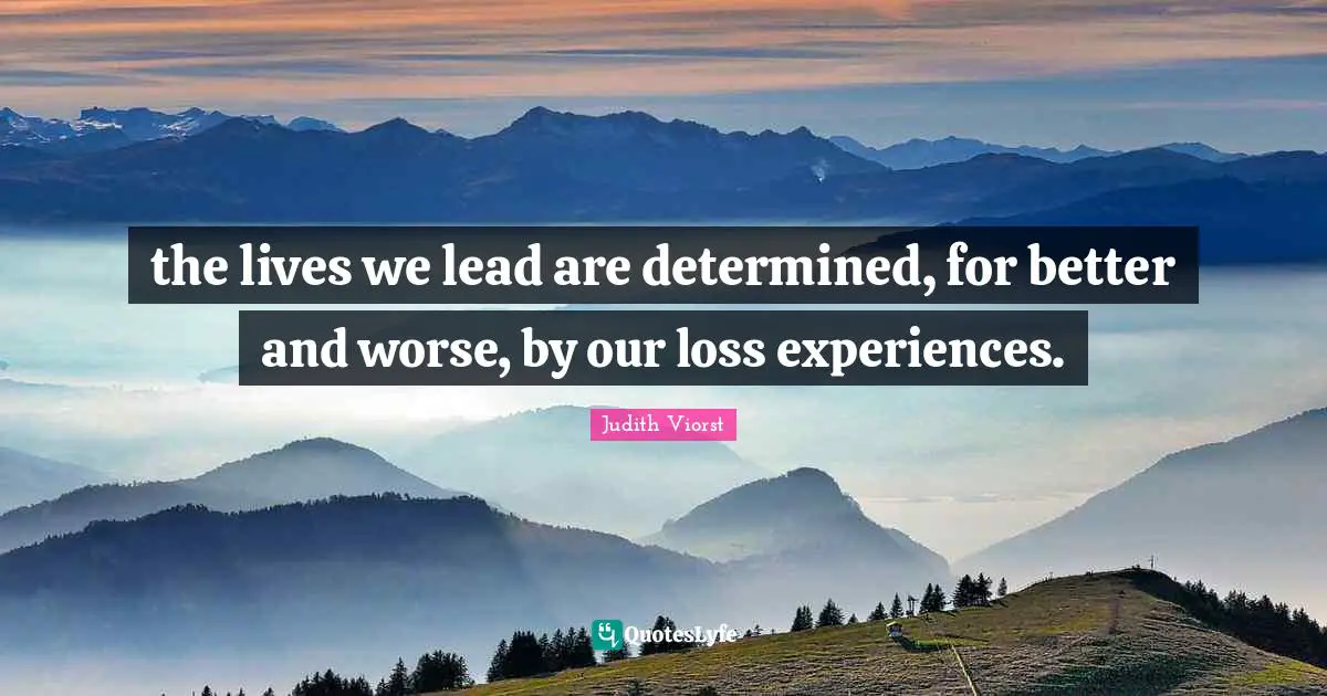 the lives we lead are determined, for better and worse, by our loss experiences.