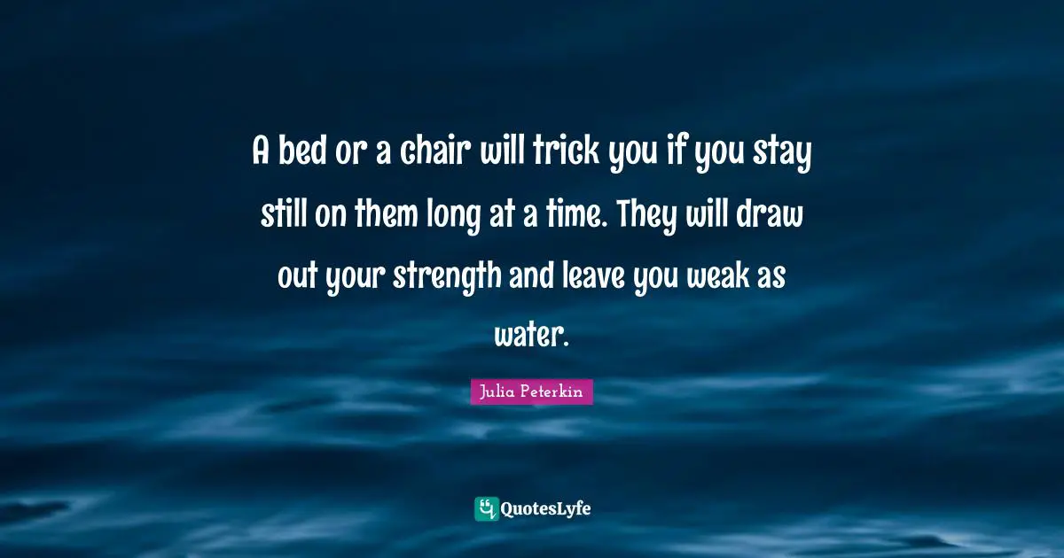 Julia Peterkin Quotes: "A bed or a chair will trick you if you stay still on them long at a time. They will draw out your strength and leave you weak as water."