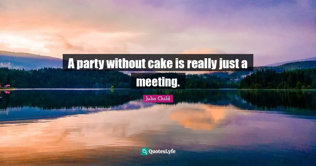 A party without cake is really just a meeting.