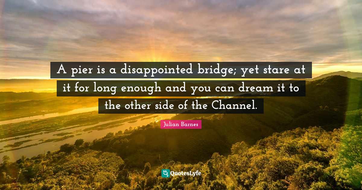 A pier is a disappointed bridge; yet stare at it for long enough and y