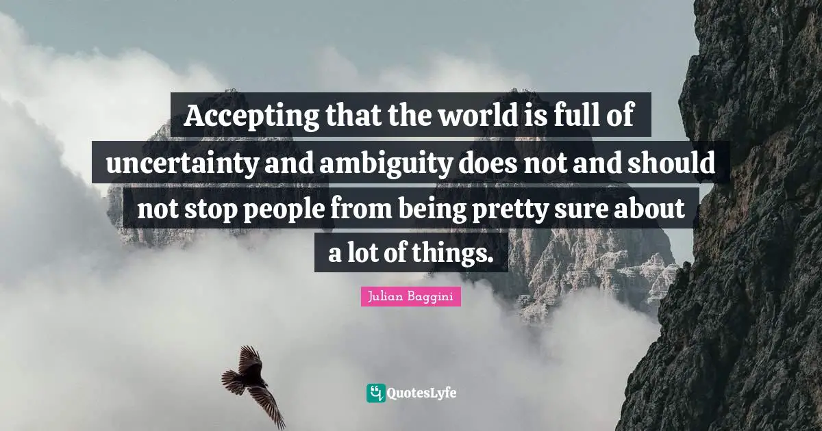 Accepting that the world is full of uncertainty and ambiguity does not and should not stop people from being pretty sure about a lot of things.