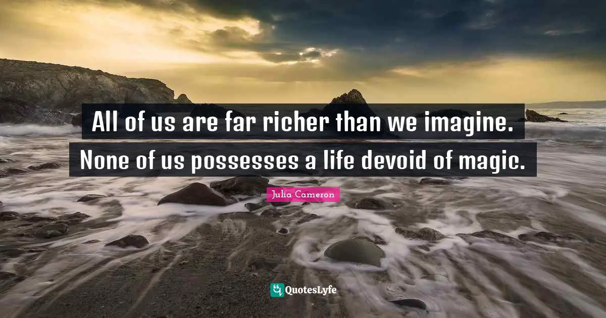 All of us are far richer than we imagine. None of us possesses a life devoid of magic.