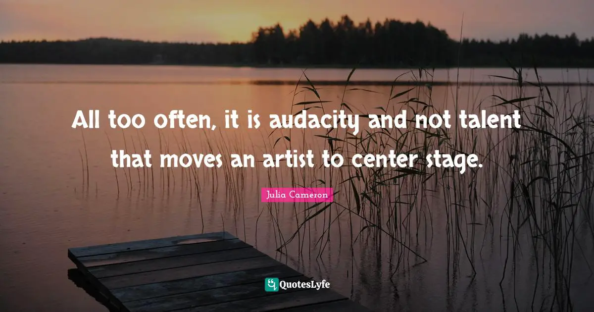 All too often, it is audacity and not talent that moves an artist to center stage.