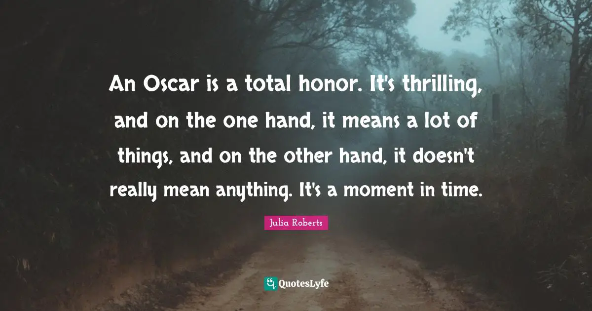 An Oscar is a total honor. It's thrilling, and on the one hand, it means a lot of things, and on the other hand, it doesn't really mean anything. It's a moment in time.