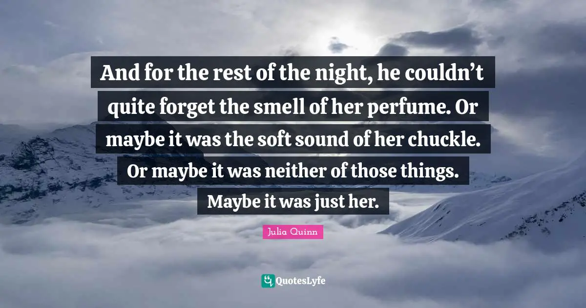 And for the rest of the night, he couldn’t quite forget the smell of her perfume. Or maybe it was the soft sound of her chuckle. Or maybe it was neither of those things. Maybe it was just her.