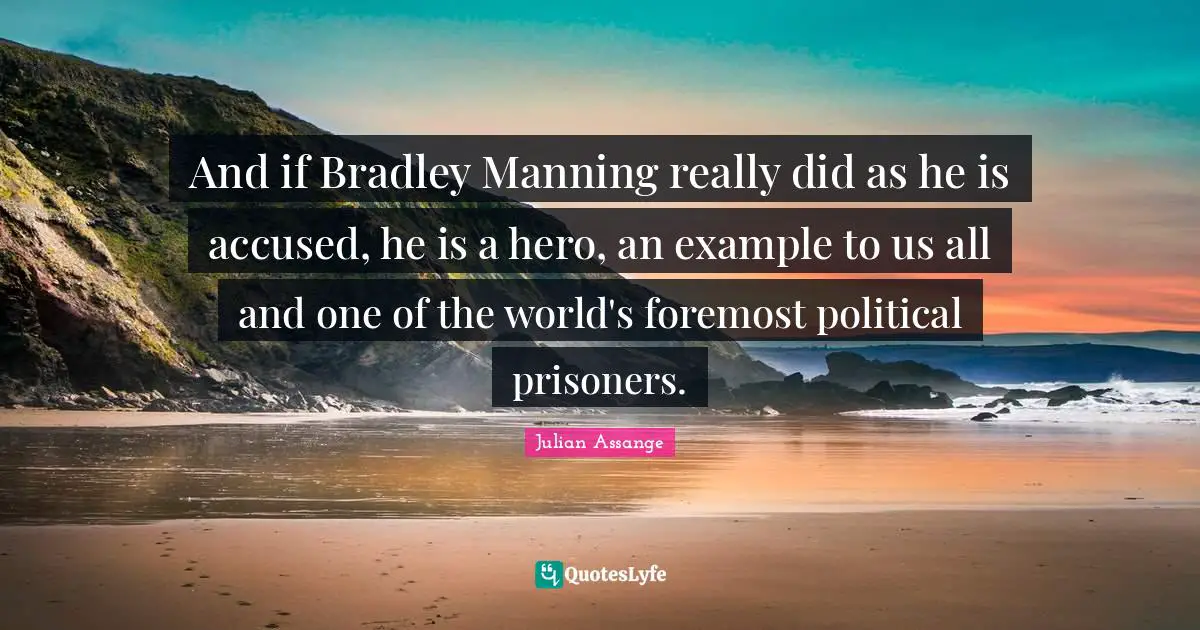 And if Bradley Manning really did as he is accused, he is a hero, an example to us all and one of the world's foremost political prisoners.