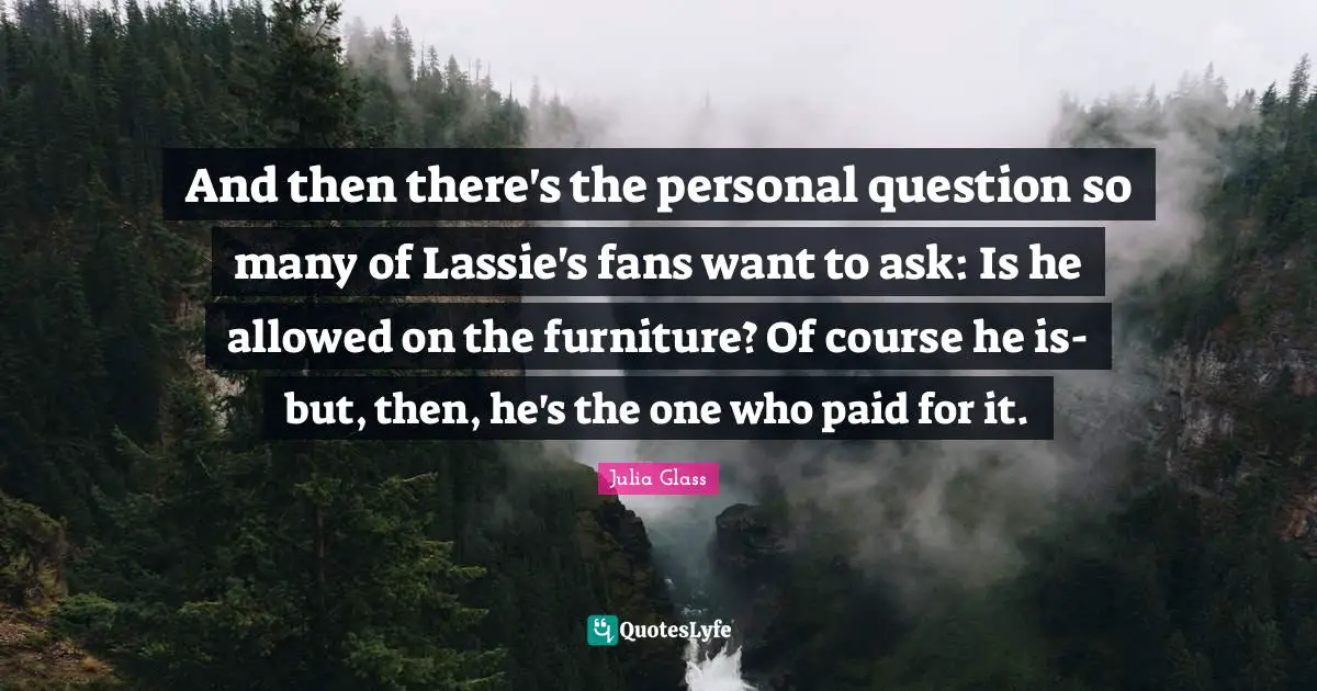 Question Quotes: "And then there's the personal question so many of Lassie's fans want to ask: Is he allowed on the furniture? Of course he is-but, then, he's the one who paid for it."