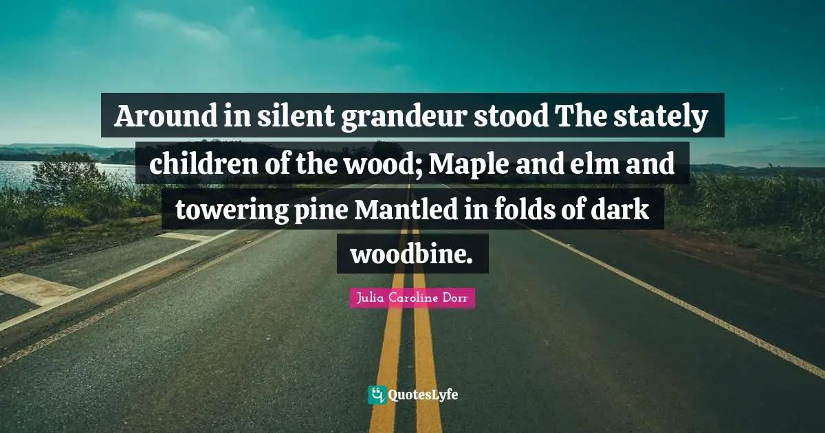 Around in silent grandeur stood The stately children of the wood; Maple and elm and towering pine Mantled in folds of dark woodbine.