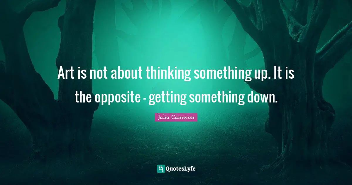 Art is not about thinking something up. It is the opposite - getting something down.
