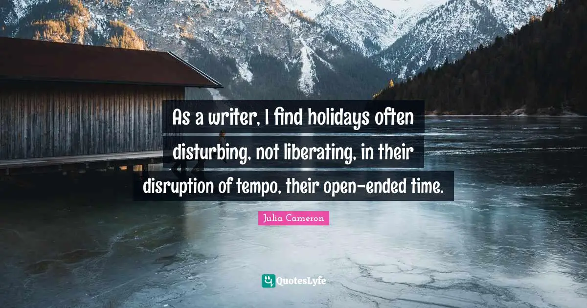As a writer, I find holidays often disturbing, not liberating, in their disruption of tempo, their open-ended time.