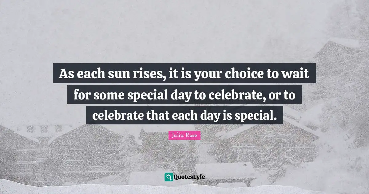 As each sun rises, it is your choice to wait for some special day to celebrate, or to celebrate that each day is special.
