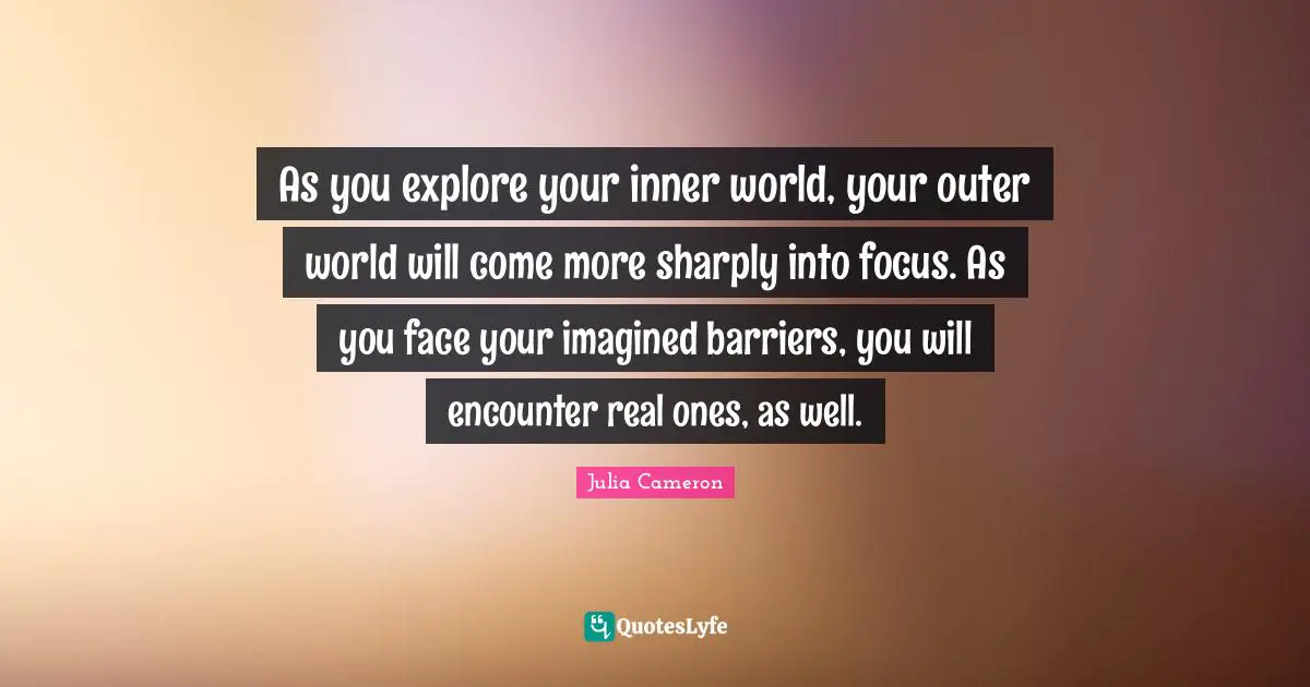 Inner World Quotes: "As you explore your inner world, your outer world will come more sharply into focus. As you face your imagined barriers, you will encounter real ones, as well."