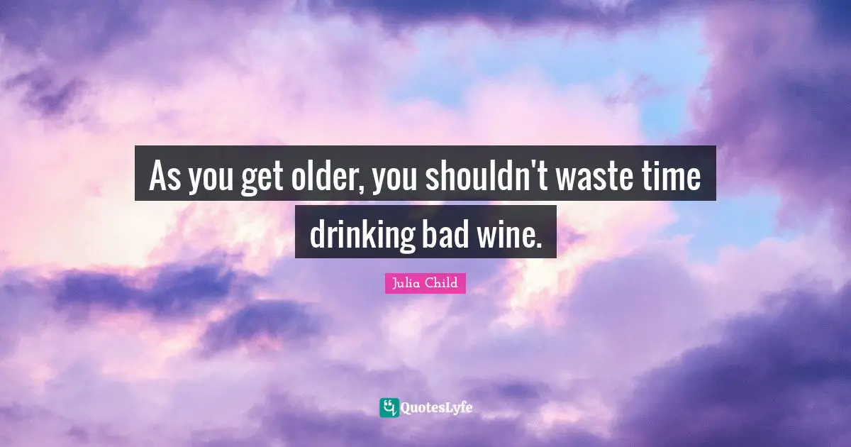 As you get older, you shouldn't waste time drinking bad wine.