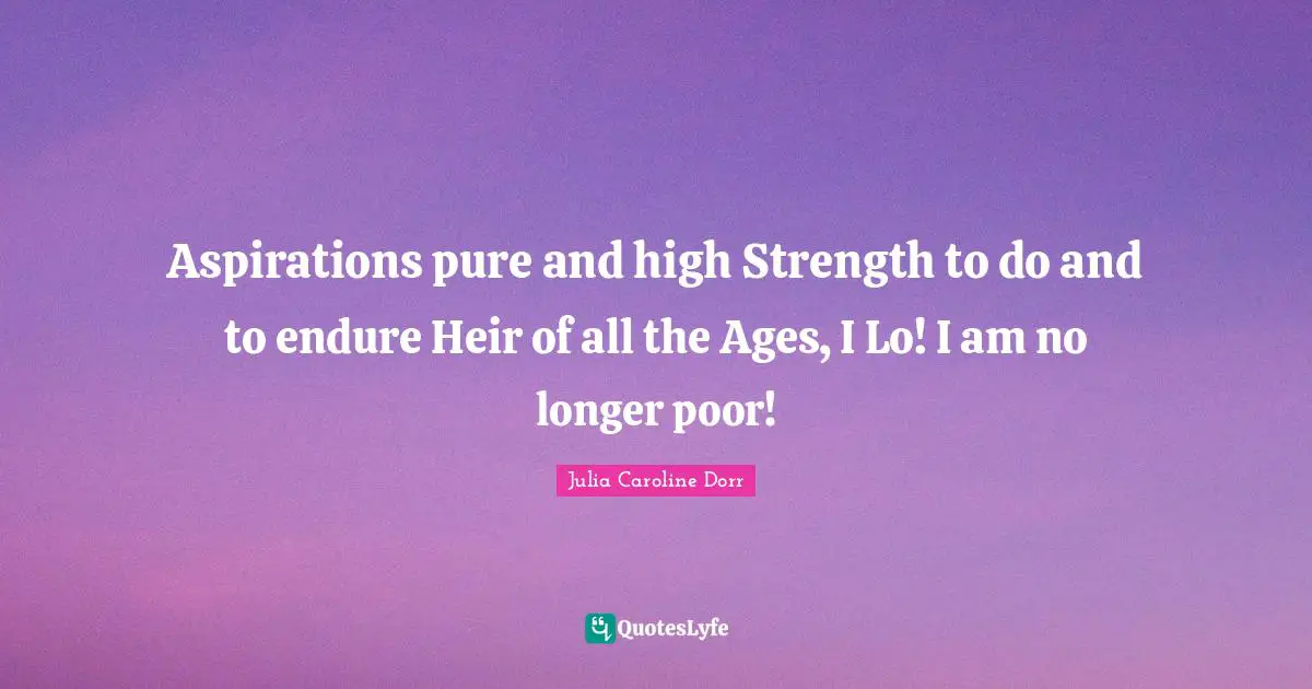 Aspirations pure and high Strength to do and to endure Heir of all the Ages, I Lo! I am no longer poor!