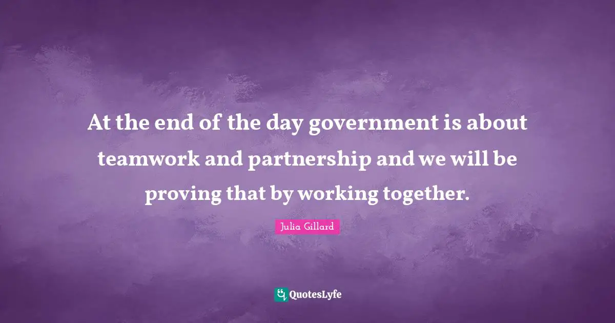 Partnership Quotes: "At the end of the day government is about teamwork and partnership and we will be proving that by working together."