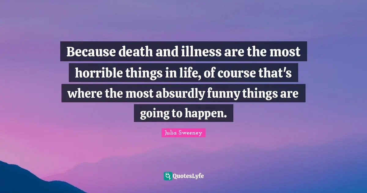 Because death and illness are the most horrible things in life, of course that's where the most absurdly funny things are going to happen.