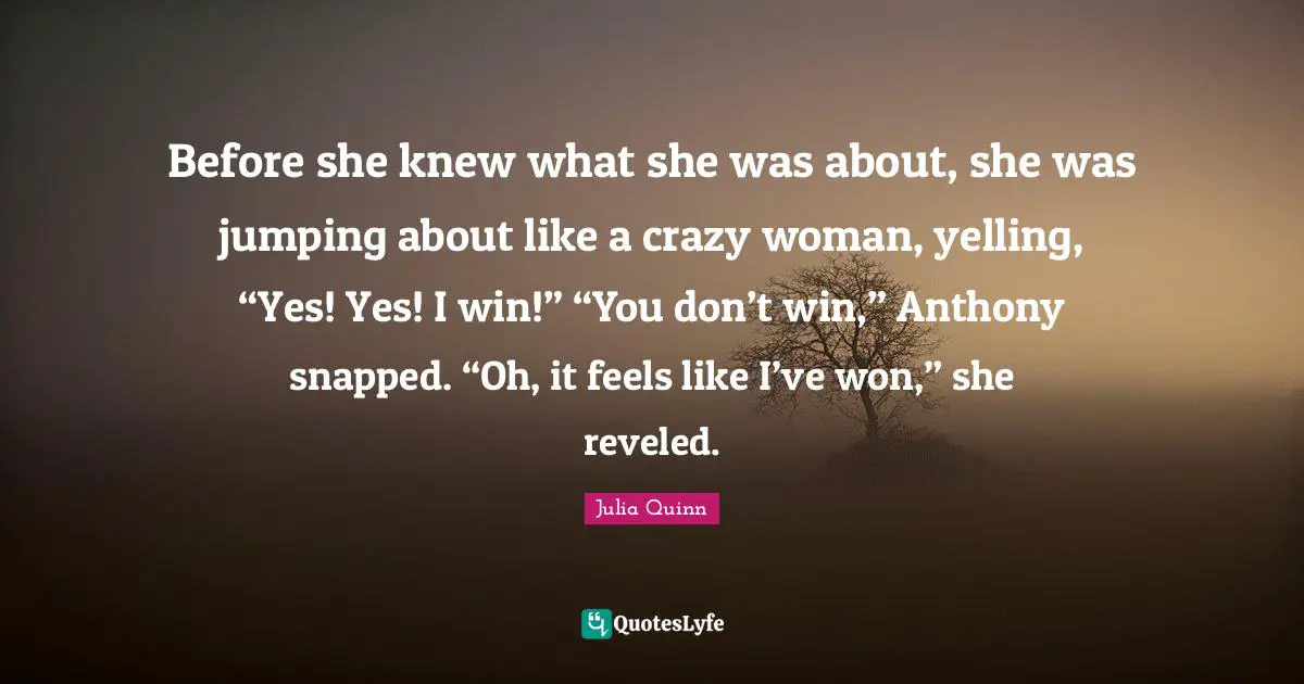 Before she knew what she was about, she was jumping about like a crazy woman, yelling, “Yes! Yes! I win!” “You don’t win,” Anthony snapped. “Oh, it feels like I’ve won,” she reveled.