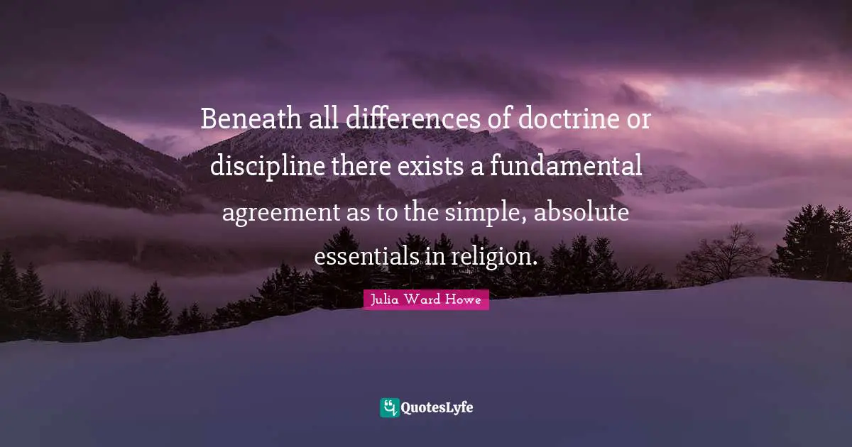 Julia Ward Howe Quotes: "Beneath all differences of doctrine or discipline there exists a fundamental agreement as to the simple, absolute essentials in religion."