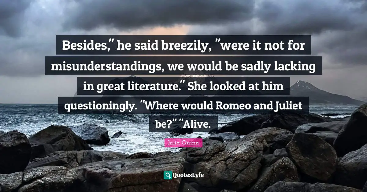 Besides," he said breezily, "were it not for misunderstandings, we would be sadly lacking in great literature." She looked at him questioningly. "Where would Romeo and Juliet be?" "Alive.