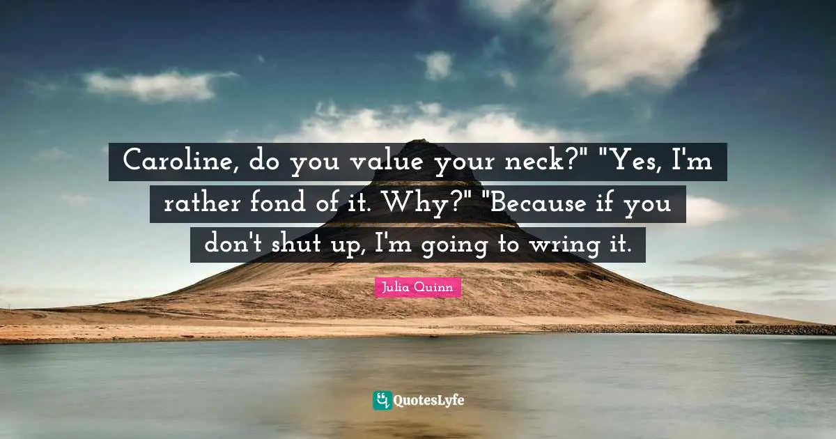 Caroline, do you value your neck?" "Yes, I'm rather fond of it. Why?" "Because if you don't shut up, I'm going to wring it.