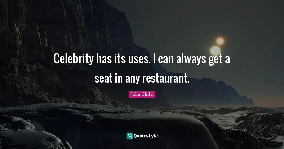 Celebrity has its uses. I can always get a seat in any restaurant.